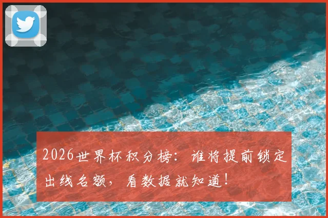 2026世界杯积分榜:谁将提前锁定出线名额,看数据就知道!