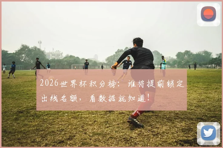 2026世界杯积分榜:谁将提前锁定出线名额,看数据就知道!