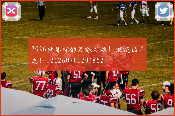 2026世界杯的足球之魂!燃烧的斗志!_20260701204852
